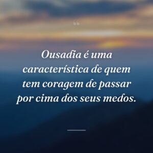 Ousadia é uma característica de quem tem coragem de passar por cima dos seus medos.