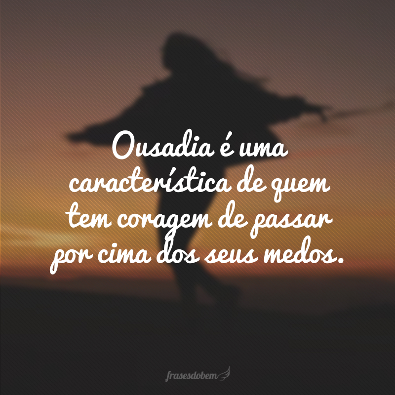 Ousadia é uma característica de quem tem coragem de passar por cima dos seus medos.