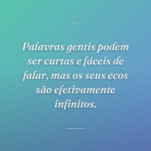 Palavras gentis podem ser curtas e fáceis de falar, mas os seus ecos são efetivamente infinitos.