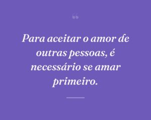 Para aceitar o amor de outras pessoas, é necessário se amar primeiro.