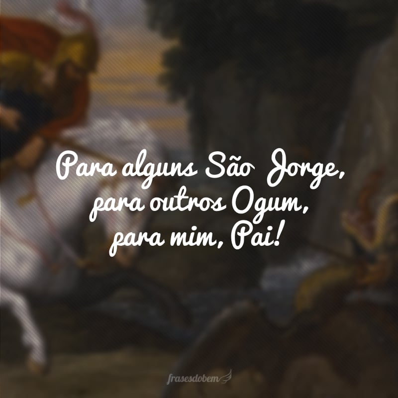 Para alguns São Jorge, para outros Ogum, para mim, Pai!