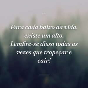 Para cada baixo da vida, existe um alto. Lembre-se disso todas as vezes que tropeçar e cair!