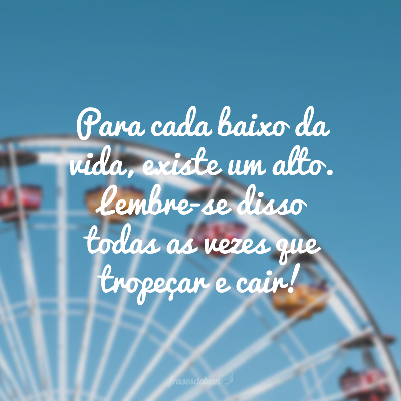 Para cada baixo da vida, existe um alto. Lembre-se disso todas as vezes que tropeçar e cair!