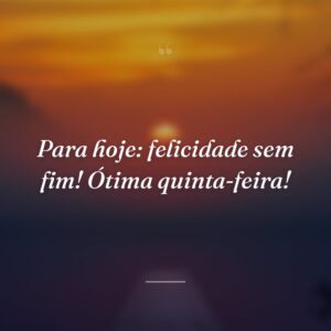 Para hoje: felicidade sem fim! Ótima quinta-feira!
