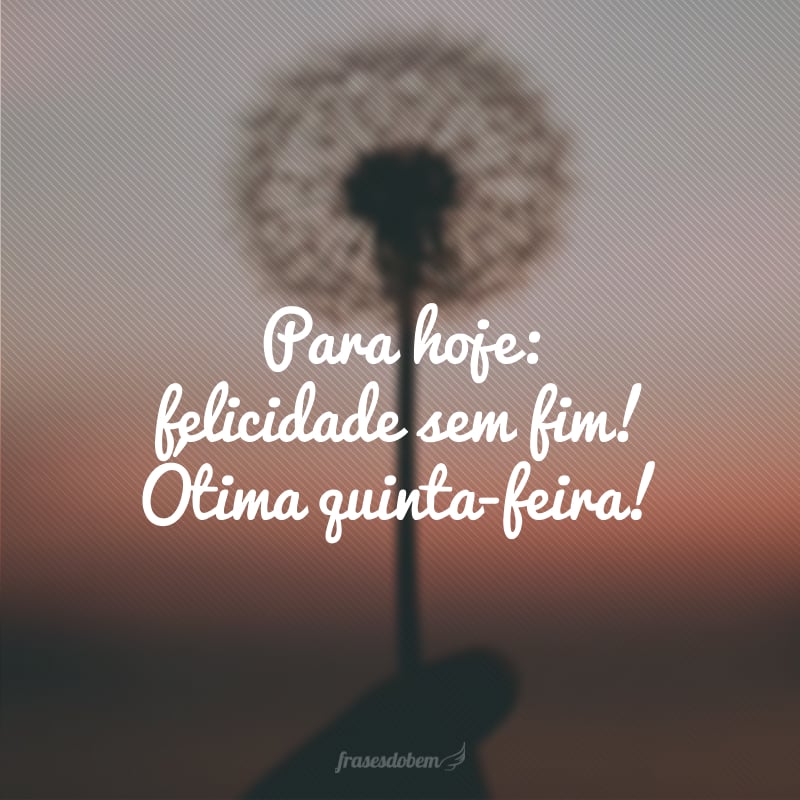 Para hoje: felicidade sem fim! Ótima quinta-feira!