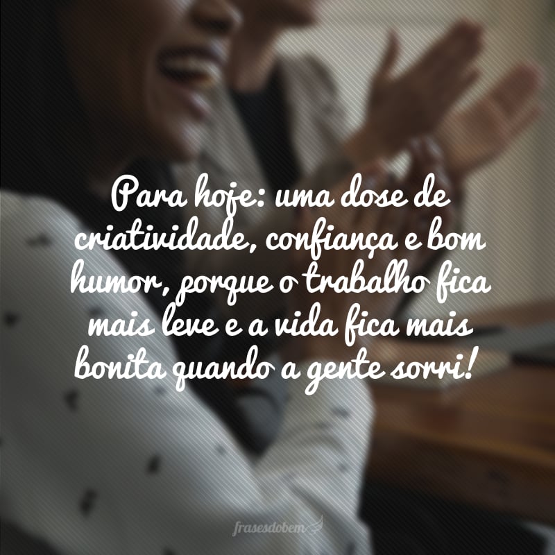 Para hoje: uma dose de criatividade, confiança e bom humor, porque o trabalho fica mais leve e a vida fica mais bonita quando a gente sorri!