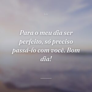 Para o meu dia ser perfeito, só preciso passá-lo com você. Bom dia!