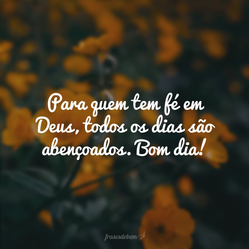 Para quem tem fé em Deus, todos os dias são abençoados. Bom dia!