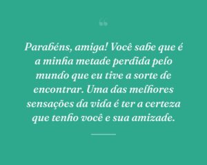 Parabéns, amiga! Você sabe que é a minha metade perdida pelo mundo que eu tive a sorte de encontrar. Uma das melhores sensações da vida é ter a certeza que tenho você e sua amizade.