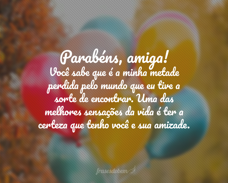 Parabéns, amiga! Você sabe que é a minha metade perdida pelo mundo que eu tive a sorte de encontrar. Uma das melhores sensações da vida é ter a certeza que tenho você e sua amizade.