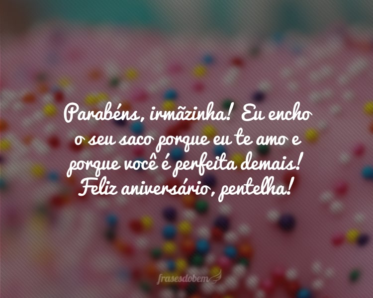 Parabéns, irmãzinha! Eu encho o seu saco porque eu te amo e porque você é perfeita demais! Feliz aniversário, pentelha!