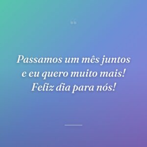Passamos um mês juntos e eu quero muito mais! Feliz dia para nós!
