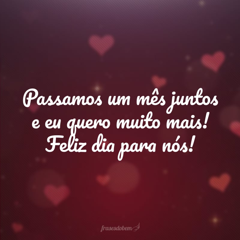 Passamos um mês juntos e eu quero muito mais! Feliz dia para nós!