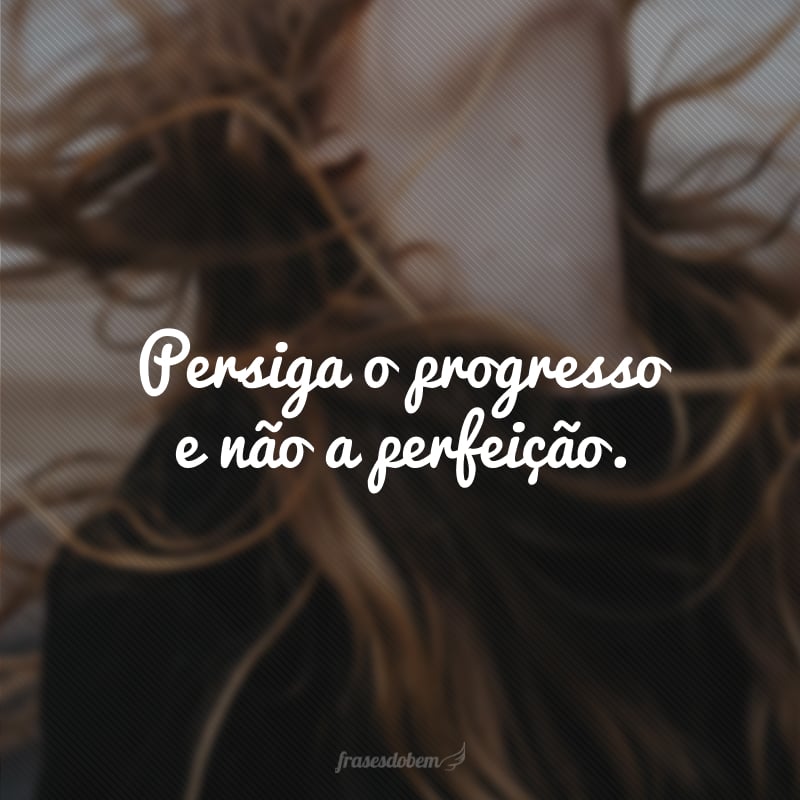 Persiga o progresso e não a perfeição.