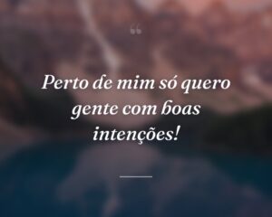 Perto de mim só quero gente com boas intenções!