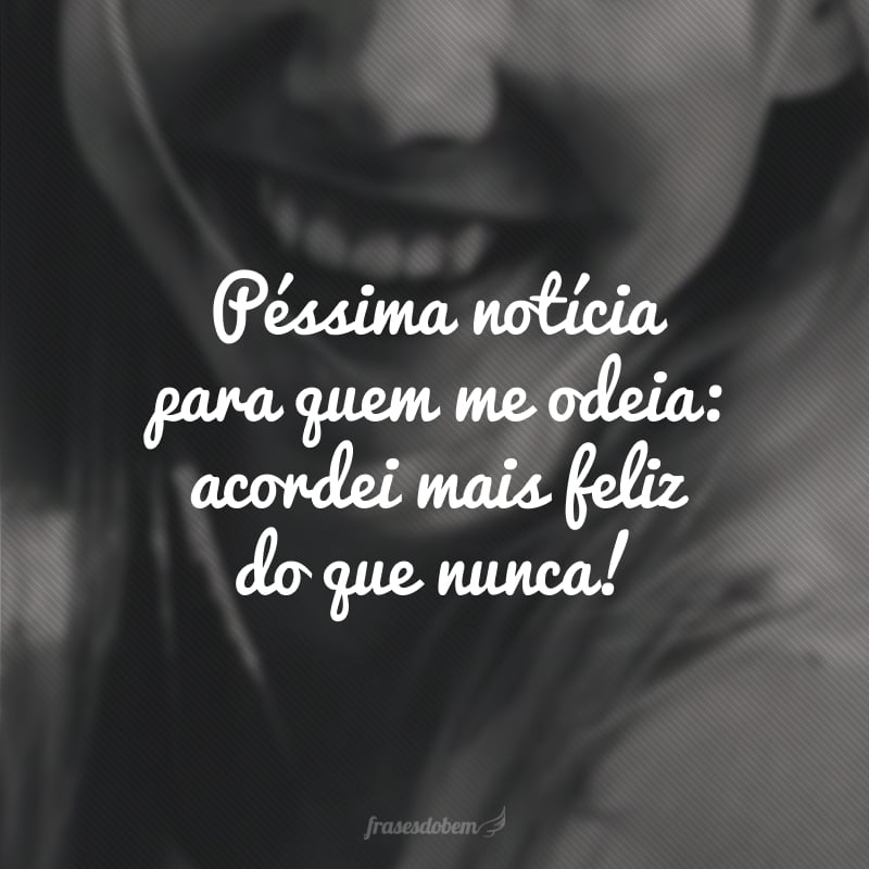 Péssima notícia para quem me odeia: acordei mais feliz do que nunca!