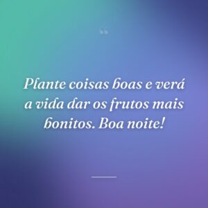 Plante coisas boas e verá a vida dar os frutos mais bonitos. Boa noite!