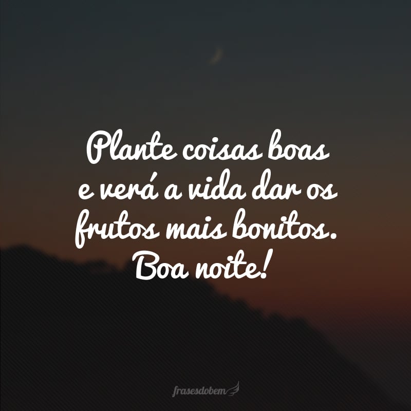 Plante coisas boas e verá a vida dar os frutos mais bonitos. Boa noite!