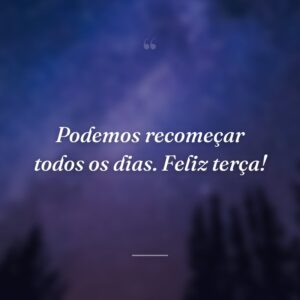 Podemos recomeçar todos os dias. Feliz terça!