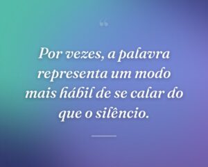 Por vezes, a palavra representa um modo mais hábil de se calar do que o silêncio.