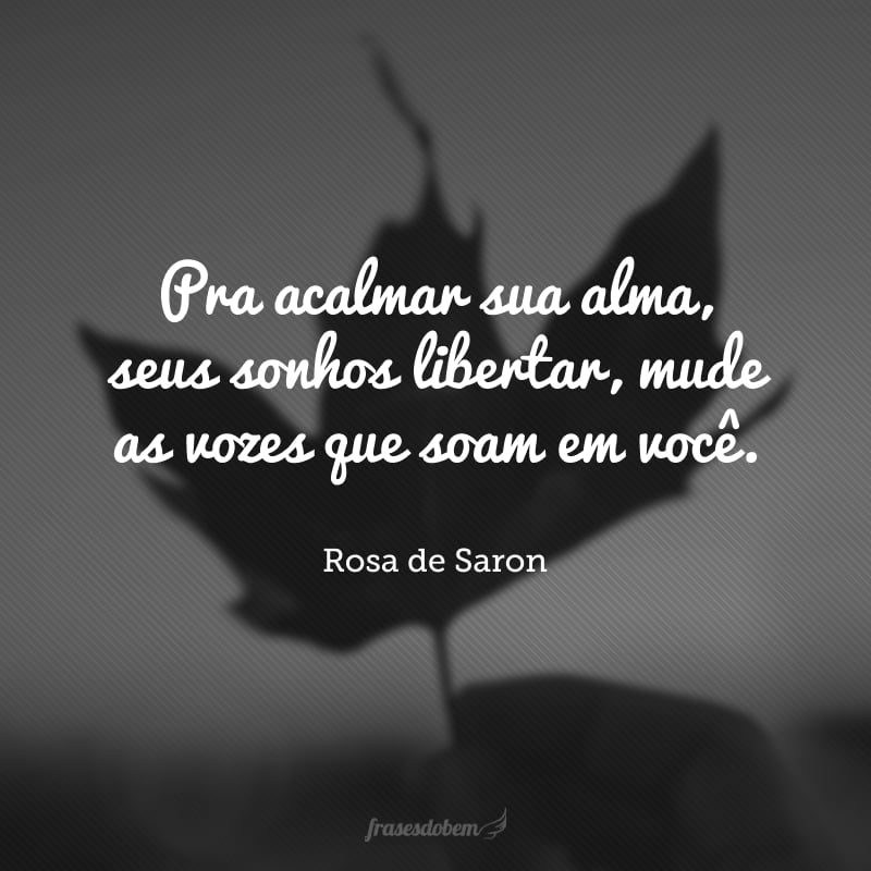 Pra acalmar sua alma, seus sonhos libertar, mude as vozes que soam em você.