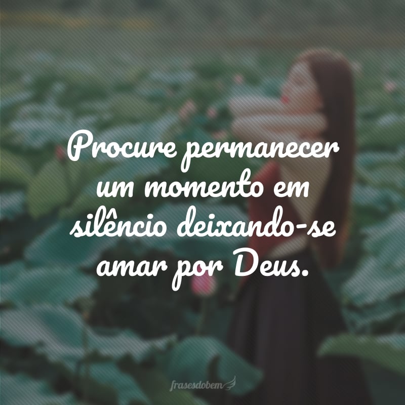 Procure permanecer um momento em silêncio deixando-se amar por Deus.