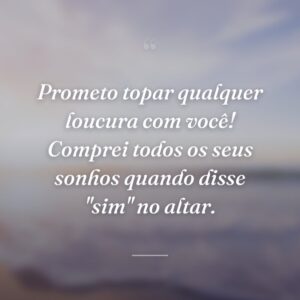 Prometo topar qualquer loucura com você! Comprei todos os seus sonhos quando disse "sim" no altar.