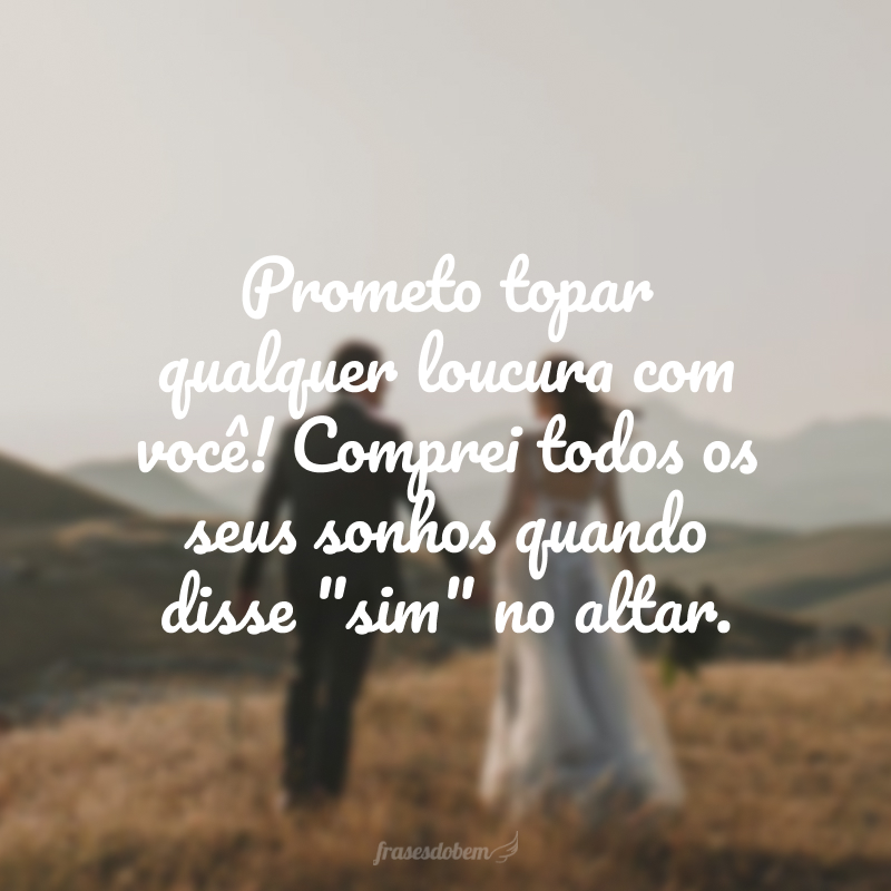 Prometo topar qualquer loucura com você! Comprei todos os seus sonhos quando disse 