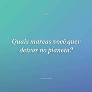 Quais marcas você quer deixar no planeta?