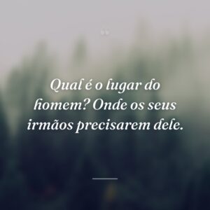Qual é o lugar do homem? Onde os seus irmãos precisarem dele.