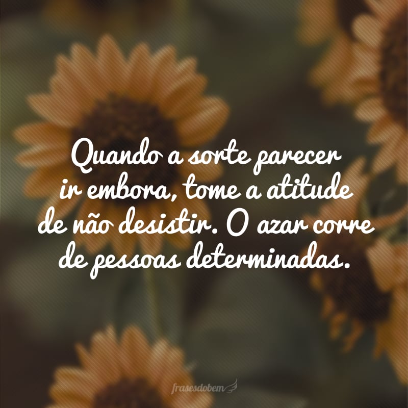 Quando a sorte parecer ir embora, tome a atitude de não desistir. O azar corre de pessoas determinadas.