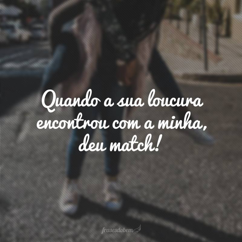 Quando a sua loucura encontrou com a minha, deu match!