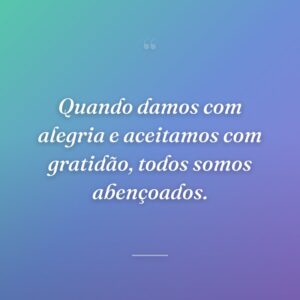 Quando damos com alegria e aceitamos com gratidão, todos somos abençoados.