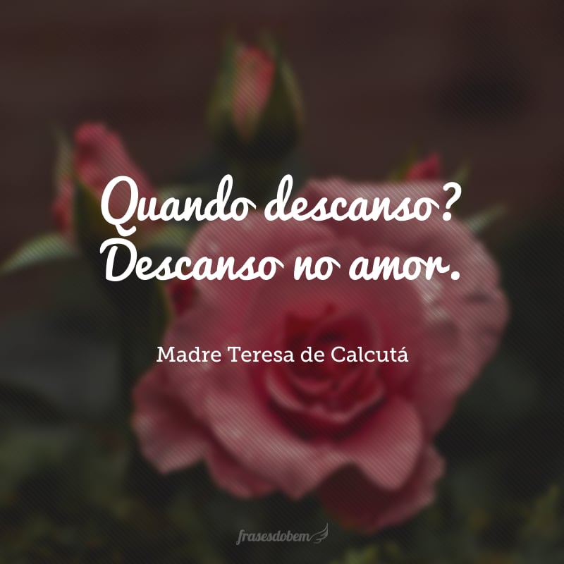 Quando descanso? Descanso no amor.