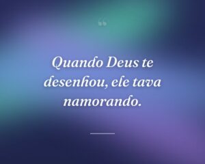 Quando Deus te desenhou, ele tava namorando.