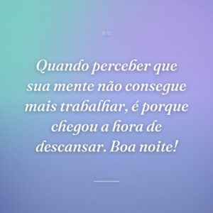 Quando perceber que sua mente não consegue mais trabalhar, é porque chegou a hora de descansar. Boa noite!