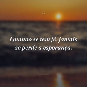 Quando se tem fé, jamais se perde a esperança.