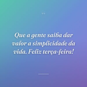 Que a gente saiba dar valor a simplicidade da vida. Feliz terça-feira!