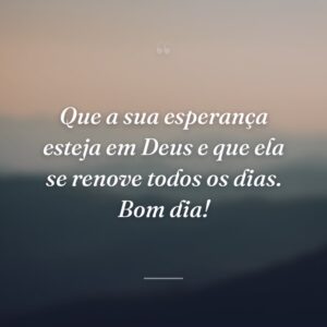 Que a sua esperança esteja em Deus e que ela se renove todos os dias. Bom dia!