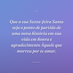 Que a sua Sexta-feira Santa seja o ponto de partida de uma nova história em sua vida em honra e agradecimento Àquele que morreu por te amar.