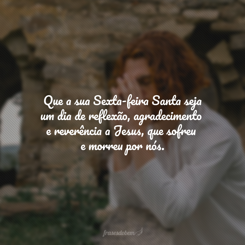 Que a sua Sexta-feira Santa seja um dia de reflexão, agradecimento e reverência a Jesus, que sofreu e morreu por nós.