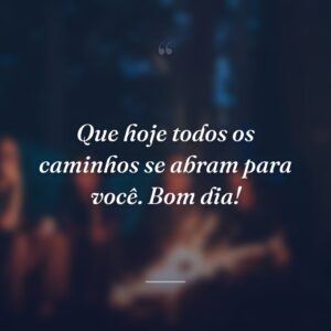 Que hoje todos os caminhos se abram para você. Bom dia!