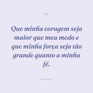 Que minha coragem seja maior que meu medo e que minha força seja tão grande quanto a minha fé.