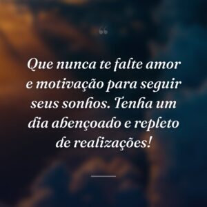 Que nunca te falte amor e motivação para seguir seus sonhos. Tenha um dia abençoado e repleto de realizações!