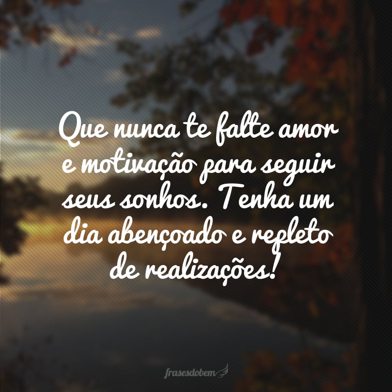 Que nunca te falte amor e motivação para seguir seus sonhos. Tenha um dia abençoado e repleto de realizações!