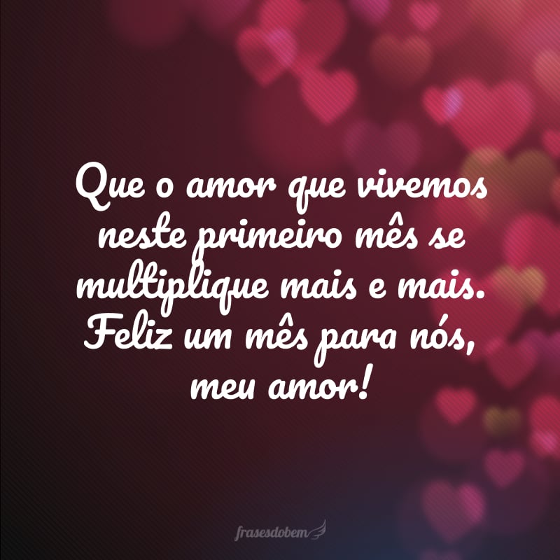 Que o amor que vivemos neste primeiro mês se multiplique mais e mais. Feliz um mês para nós, meu amor!