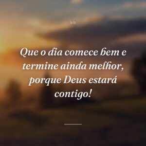 Que o dia comece bem e termine ainda melhor, porque Deus estará contigo!