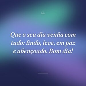 Que o seu dia venha com tudo: lindo, leve, em paz e abençoado. Bom dia!