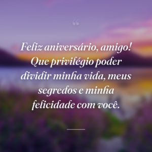Feliz aniversário, amigo! Que privilégio poder dividir minha vida, meus segredos e minha felicidade com você.