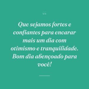 Que sejamos fortes e confiantes para encarar mais um dia com otimismo e tranquilidade. Bom dia abençoado para você!